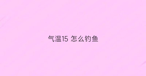 气温15怎么钓鱼(气温在15度怎么钓鲫鱼)
